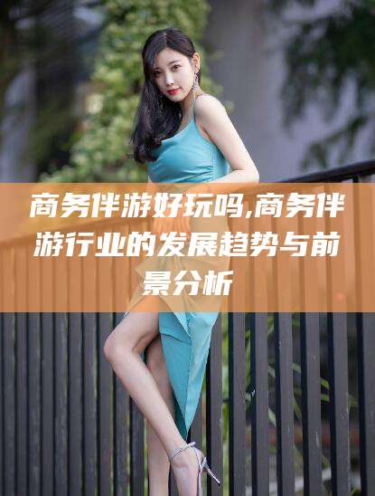 常德商务伴游好玩吗,商务伴游行业的发展趋势与前景分析