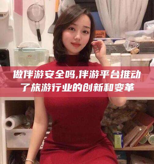 常德做伴游安全吗,伴游平台推动了旅游行业的创新和变革