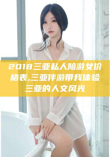 常德2018三亚私人陪游女价格表,三亚伴游带我体验三亚的人文风光