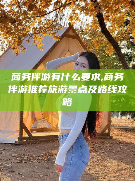 常德商务伴游有什么要求,商务伴游推荐旅游景点及路线攻略