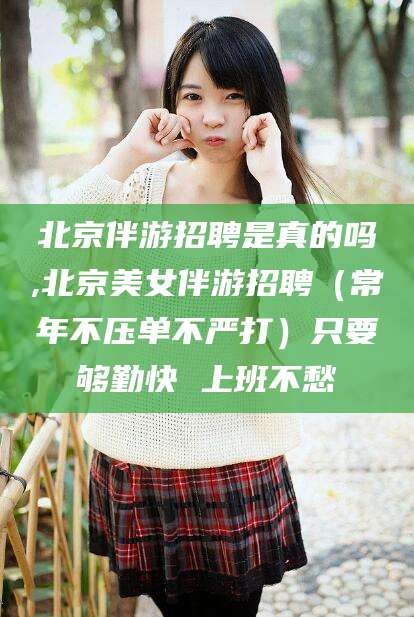 常德北京伴游招聘是真的吗,北京美女伴游招聘（常年不压单不严打）只要够勤快 上班不愁