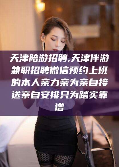 常德天津陪游招聘,天津伴游兼职招聘微信预约上班的本人亲力亲为亲自接送亲自安排只为踏实靠谱