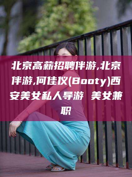 常德北京高薪招聘伴游,北京伴游,何佳仪(Booty)西安美女私人导游 美女兼职