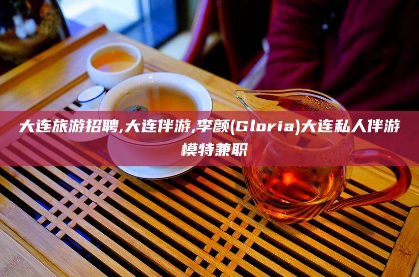 常德大连旅游招聘,大连伴游,李颜(Gloria)大连私人伴游 模特兼职