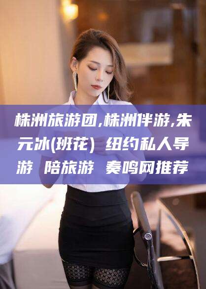 常德株洲旅游团,株洲伴游,朱元冰(班花) 纽约私人导游 陪旅游 奏鸣网推荐