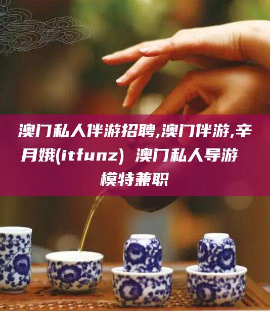 常德澳门私人伴游招聘,澳门伴游,辛月娥(itfunz) 澳门私人导游 模特兼职