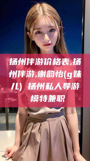 常德扬州伴游价格表,扬州伴游,谢韵怡(g妹儿) 扬州私人导游 模特兼职