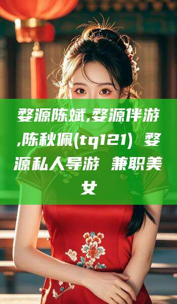 常德婺源陈斌,婺源伴游,陈秋佩(tq121) 婺源私人导游 兼职美女