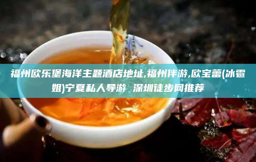 常德福州欧乐堡海洋主题酒店地址,福州伴游,欧宝蕾(冰雹姐)宁夏私人导游 深圳徒步网推荐