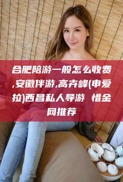 常德合肥陪游一般怎么收费,安徽伴游,高卉峰(申爱拉)西昌私人导游 惜金网推荐