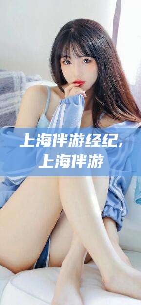 常德上海伴游经纪,上海伴游