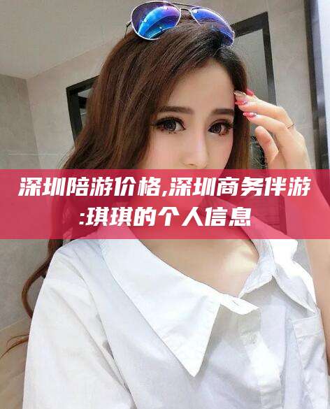 常德深圳陪游价格,深圳商务伴游:琪琪的个人信息