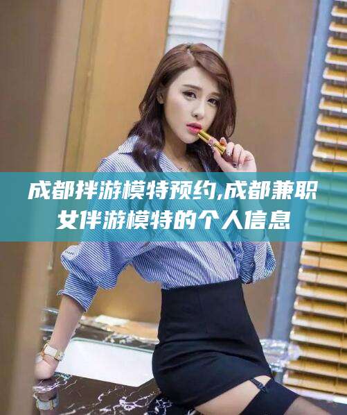 常德成都拌游模特预约,成都兼职女伴游模特的个人信息