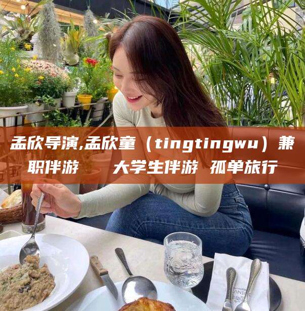 常德孟欣导演,孟欣童（tingtingwu）兼职伴游   大学生伴游 孤单旅行