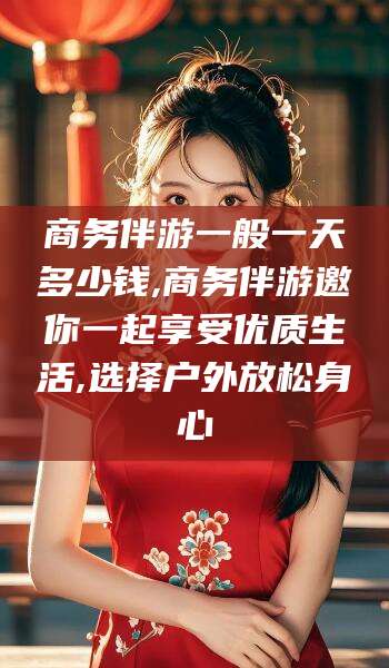 常德商务伴游一般一天多少钱,商务伴游邀你一起享受优质生活,选择户外放松身心