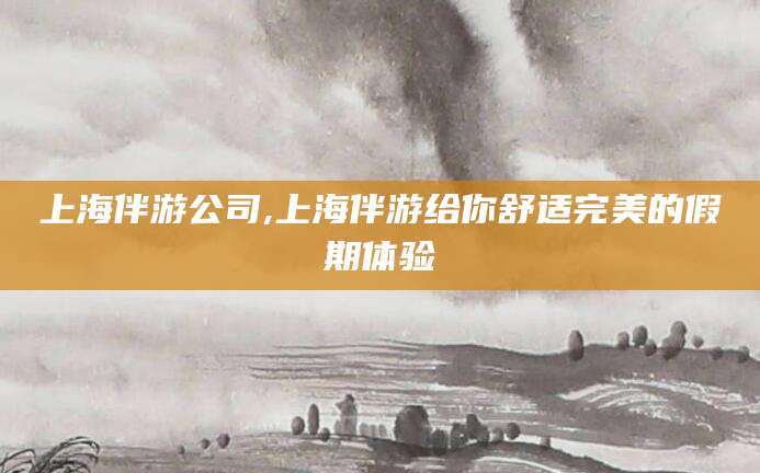 常德上海伴游公司,上海伴游给你舒适完美的假期体验