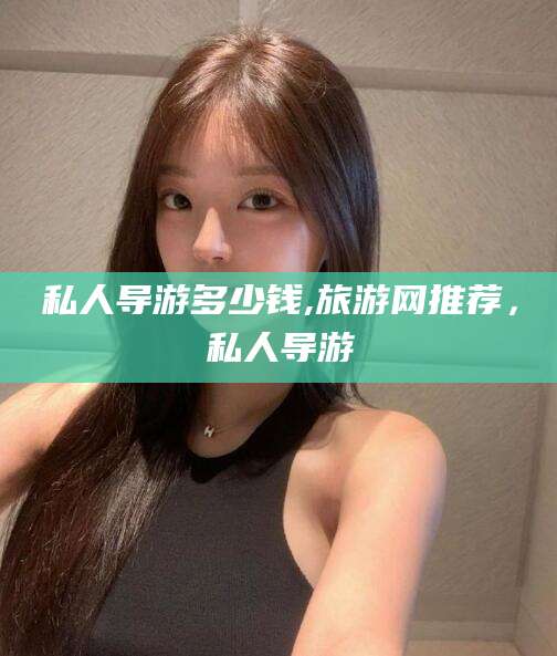 常德私人导游多少钱,旅游网推荐，私人导游