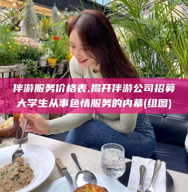 常德伴游服务价格表,揭开伴游公司招募大学生从事色情服务的内幕(组图)