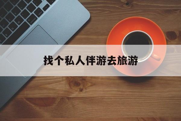 常德吃鸡陪玩多少一个小时最新资讯（谁能告诉我哪里有常德找个私人伴游去旅游？）