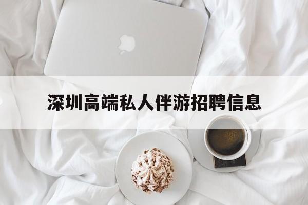 常德深圳高端私人伴游招聘信息的简单介绍